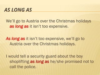 AS LONG AS
We’ll go to Austria over the Christmas holidays
as long as it isn’t too expensive.
As long as it isn’t too expensive, we’ll go to
Austria over the Christmas holidays.
I would tell a security guard about the boy
shoplifting as long as he/she promised not to
call the police.
 