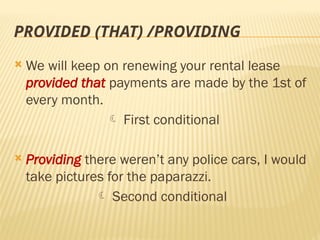 PROVIDED (THAT) /PROVIDING
 We will keep on renewing your rental lease
provided that payments are made by the 1st of
every month.
 First conditional
 Providing there weren’t any police cars, I would
take pictures for the paparazzi.
 Second conditional
 