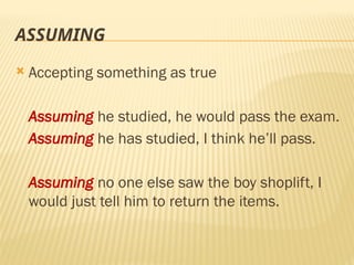 ASSUMING
 Accepting something as true
Assuming he studied, he would pass the exam.
Assuming he has studied, I think he’ll pass.
Assuming no one else saw the boy shoplift, I
would just tell him to return the items.
 