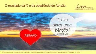 O resultado da fé e da obediência de Abraão
I n s t i t u t o B í b l i c o E d u c a c i o n a l M a r a n a t a - T r a b a l h o d e C r i a n ç a s , I n t e r m e d i á r i o s e A d o l e s c e n t e s - A Fé Viva - 3 a a u l a
ABRAÃO
“...e tu
serás uma
bênção.”
Gênesis 12:2
 