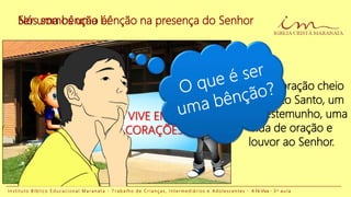 I n s t i t u t o B í b l i c o E d u c a c i o n a l M a r a n a t a - T r a b a l h o d e C r i a n ç a s , I n t e r m e d i á r i o s e A d o l e s c e n t e s - A Fé Viva - 3 a a u l a
Ter um coração cheio
do Espírito Santo, um
bom testemunho, uma
vida de oração e
louvor ao Senhor.
JESUS VIVE EM
NOSSOS CORAÇÕES!
Nós somos uma bênção na presença do SenhorSer uma bênção é:
 