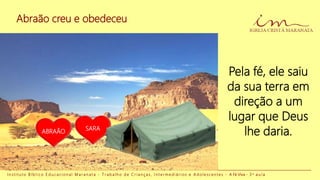 Abraão creu e obedeceu
I n s t i t u t o B í b l i c o E d u c a c i o n a l M a r a n a t a - T r a b a l h o d e C r i a n ç a s , I n t e r m e d i á r i o s e A d o l e s c e n t e s - A Fé Viva - 3 a a u l a
Pela fé, ele saiu
da sua terra em
direção a um
lugar que Deus
lhe daria.ABRAÃO SARA
 