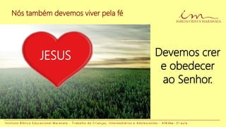 Nós também devemos viver pela fé
I n s t i t u t o B í b l i c o E d u c a c i o n a l M a r a n a t a - T r a b a l h o d e C r i a n ç a s , I n t e r m e d i á r i o s e A d o l e s c e n t e s - A Fé Viva - 3 a a u l a
Devemos crer
e obedecer
ao Senhor.
JESUS
 