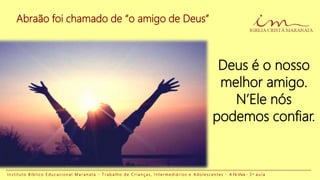 Abraão foi chamado de “o amigo de Deus”
I n s t i t u t o B í b l i c o E d u c a c i o n a l M a r a n a t a - T r a b a l h o d e C r i a n ç a s , I n t e r m e d i á r i o s e A d o l e s c e n t e s - A Fé Viva - 3 a a u l a
Deus é o nosso
melhor amigo.
N’Ele nós
podemos confiar.
 
