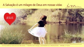 A Salvação é um milagre de Deus em nossas vidas
I n s t i t u t o B í b l i c o E d u c a c i o n a l M a r a n a t a - T r a b a l h o d e C r i a n ç a s , I n t e r m e d i á r i o s e A d o l e s c e n t e s - A Fé Viva - 3 a a u l a
JESUS
 