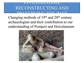 INVESTIGATING,
    RECONSTRUCTING AND
    PRESERVING THE PAST
Changing methods of 19th and 20th century
archaeologists and their contribution to our
understanding of Pompeii and Herculaneum
 