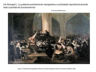 Goya:  O Tribunal da Inquisição;  Museo de la Real Academia de San Fernando, Madrid; 1819 Em Portugal (…) o judaísmo praticamente monopolizou a actividade inquisitorial durante todo o período de funcionamento Francisco Bethencourt 