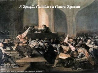 A Reacção Católica e a Contra-Reforma Francisco de Goya O Tribunal da Inquisição 1812-19 Museo de la Real Academia de San Fernando, Madrid 