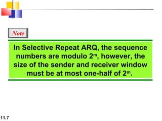 11.7
In Selective Repeat ARQ, the sequence
numbers are modulo 2m
, however, the
size of the sender and receiver window
must be at most one-half of 2m
.
Note
 