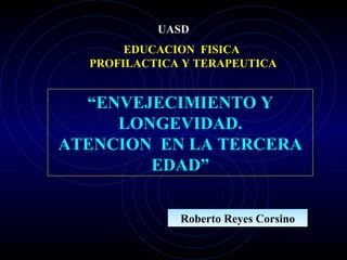 UASD
       EDUCACION FISICA
  PROFILACTICA Y TERAPEUTICA


  “ENVEJECIMIENTO Y
     LONGEVIDAD.
ATENCION EN LA TERCERA
        EDAD”

              Roberto Reyes Corsino
 