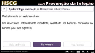 Agrupamento de Escolas de Castro Verde, 10/11/2016
2 Epidemiologia da infeção >> Resistências antimicrobianas
Particularmente em meio hospitalar.
Um reservatório potencialmente importante, constituído por bactérias comensais do
homem (pele, tubo digestivo).
Meio ambiente No Homem Nos Animais
 