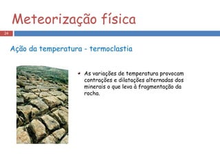 Ação da temperatura - termoclastia  As variações de temperatura provocam contrações e dilatações alternadas dos minerais o que leva à fragmentação da rocha. Meteorização física 