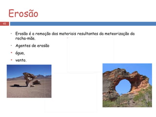 Erosão Erosão é a remoção dos materiais resultantes da meteorização da rocha-mãe. Agentes de erosão água, vento. 