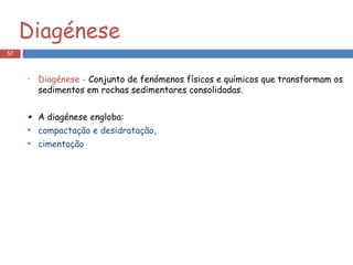 Diagénese Diagénese -  Conjunto de fenómenos físicos e químicos que transformam os sedimentos em rochas sedimentares consolidadas. A diagénese engloba: compactação e desidratação, cimentação 