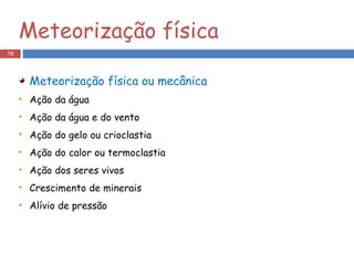 Meteorização física Meteorização física ou mecânica Ação da água Ação da água e do vento Ação do gelo ou crioclastia Ação do calor ou termoclastia Ação dos seres vivos Crescimento de minerais Alívio de pressão 