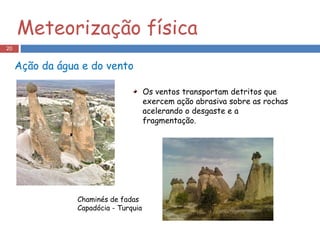 Ação da água e do vento Os ventos transportam detritos que exercem ação abrasiva sobre as rochas acelerando o desgaste e a fragmentação. Meteorização física Chaminés de fadas Capadócia - Turquia 
