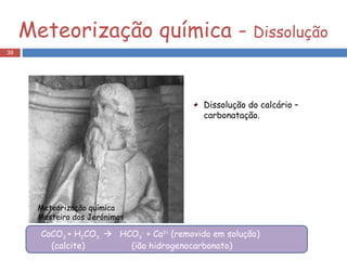 Meteorização química Mosteiro dos Jerónimos CaCO 3  + H 2 CO 3     HCO 3 -  + Ca 2+  (removido em solução) (calcite)  (ião hidrogenocarbonato) Dissolução do calcário – carbonatação. Meteorização química -  Dissolução 