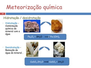 CaSO 4 .2H 2 O   CaSO 4  +  2H 2 O Hematite Limonite Gesso Hidratação / desidratação Meteorização química  Fe 2 O 3  +  3H 2 O  2 Fe (OH) 3 Hidratação  - Combinação química do mineral com a água Desidratação  - Remoção de água do mineral . Anidrite 