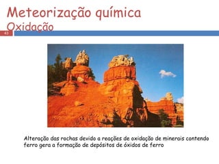 Alteração das rochas devido a reações de oxidação de minerais contendo ferro gera a formação de depósitos de óxidos de ferro Meteorização química  Oxidação 