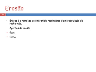 Erosão Erosão é a remoção dos materiais resultantes da meteorização da rocha-mãe. Agentes de erosão água, vento. 