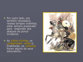 Por outro lado, era também necessário, nesses tempos violentos, estar sempre preparado para  responder aos ataques de povos invasores. As  tribos vizinhas , os  cartagineses   celtas  e, finalmente, os  romanos  foram alguns do seus adversários. 