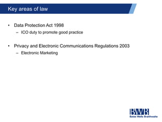 Key areas of law
• Data Protection Act 1998
– ICO duty to promote good practice
• Privacy and Electronic Communications Regulations 2003
– Electronic Marketing
 