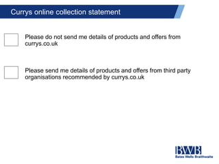 Currys online collection statement
Please do not send me details of products and offers from
currys.co.uk
Please send me details of products and offers from third party
organisations recommended by currys.co.uk
 