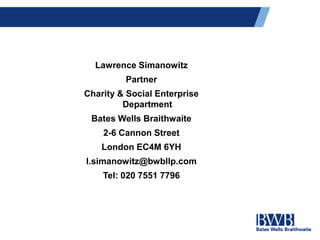 Lawrence Simanowitz
Partner
Charity & Social Enterprise
Department
Bates Wells Braithwaite
2-6 Cannon Street
London EC4M 6YH
l.simanowitz@bwbllp.com
Tel: 020 7551 7796
 