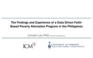 The Findings and Experience of a Data Driven Faith-
Based Poverty Alleviation Program in the Philippines
Lincoln Lau PhD Director of Research
 