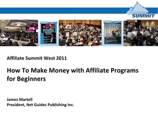 Affiliate Summit West 2011 How To Make Money with Affiliate Programs for Beginners  James Martell President, Net Guides Publishing Inc. 