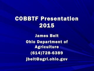 COBBTF PresentationCOBBTF Presentation
20152015
James BeltJames Belt
Ohio Department ofOhio Department of
AgricultureAgriculture
(614)728-6389(614)728-6389
jbelt@agri.ohio.govjbelt@agri.ohio.gov
 
