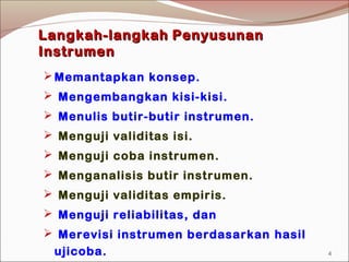 Langkah-langkahLangkah-langkah PenyusunanPenyusunan
InstrumenInstrumen
Memantapkan konsep.
 Mengembangkan kisi-kisi.
 Menulis butir-butir instrumen.
 Menguji validitas isi.
 Menguji coba instrumen.
 Menganalisis butir instrumen.
 Menguji validitas empiris.
 Menguji reliabilitas, dan
 Merevisi instrumen berdasarkan hasil
ujicoba. 4
 