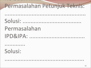 No butir: .................
Permasalahan Petunjuk Teknis:
...................................................
Solusi: .....................................
Permasalahan
IPD&IPA: ...................................
.............
Solusi:
..................................................
43
 