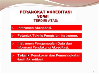  Instrumen Akreditasi.
PERANGKAT AKREDITASIPERANGKAT AKREDITASI
SSD/MID/MI
TERDIRI ATAS:
 Petunjuk Teknis Pengisian Instrumen.
 Instrumen Pengumpulan Data dan
Informasi Pendukung Akreditasi.
 TeknikTeknik Penskoran dan Pemeringkatan
Hasil Akreditasi.
7
 