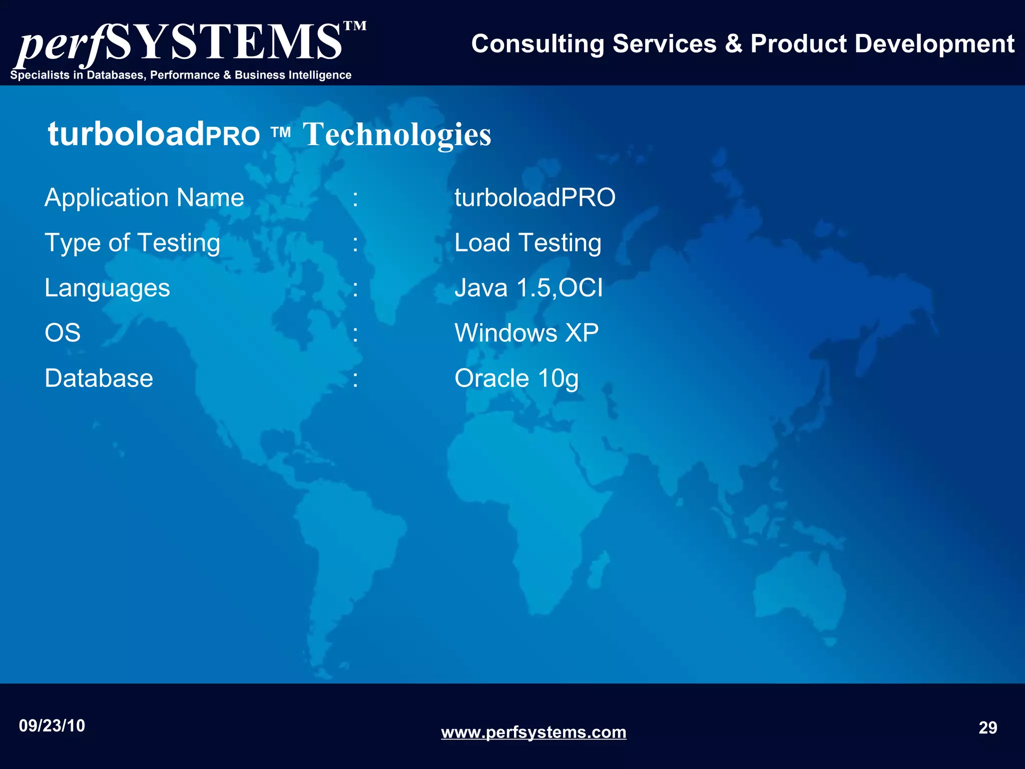 turboload PRO ™   Technologies Application Name  :  turboloadPRO Type of Testing  :  Load Testing  Languages  :  Java 1.5,OCI OS  :  Windows XP  Database  :  Oracle 10g 