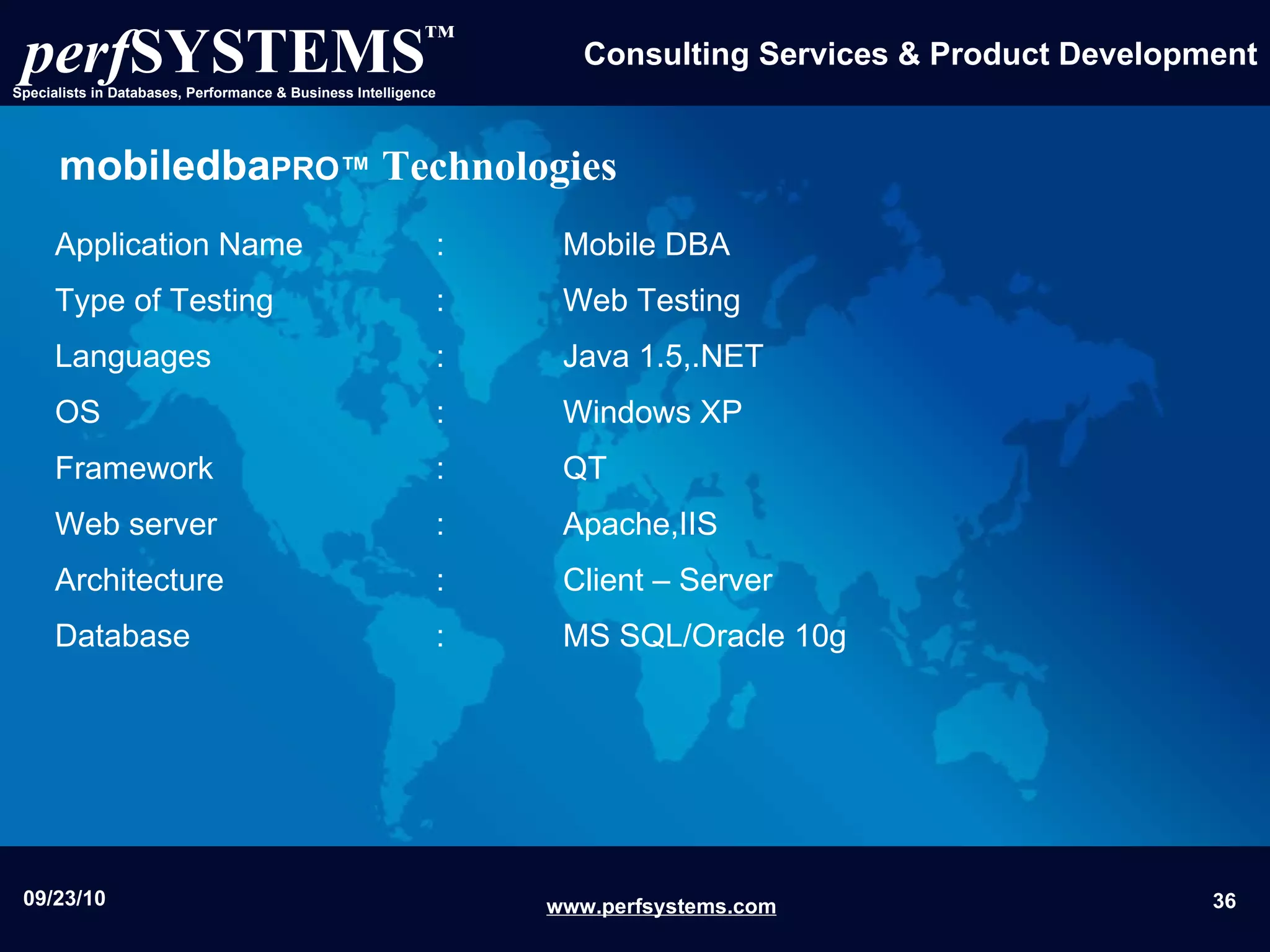 mobiledba PRO™   Technologies Application Name  :  Mobile DBA Type of Testing  :  Web Testing  Languages  :  Java 1.5,.NET OS  :  Windows XP  Framework  :  QT Web server  : Apache,IIS Architecture :  Client – Server  Database  :  MS SQL/Oracle 10g 