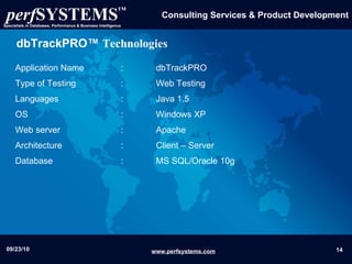 dbTrackPRO™  Technologies Application Name  :  dbTrackPRO Type of Testing  :  Web Testing  Languages  :  Java 1.5 OS  :  Windows XP  Web server  : Apache Architecture :  Client – Server  Database  :  MS SQL/Oracle 10g 