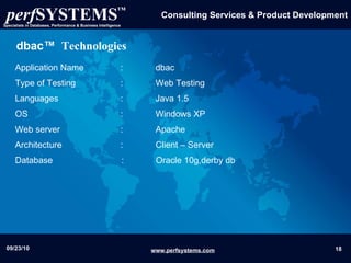 dbac™  Technologies Application Name  :  dbac Type of Testing  :  Web Testing  Languages  :  Java 1.5 OS  :  Windows XP  Web server  : Apache Architecture :  Client – Server  Database  :  Oracle 10g,derby db 