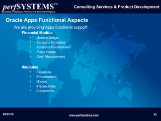 Oracle Apps Functional Aspects We are providing Apps functional support Financial Module   General ledger Accounts Payables  Accounts Receivables Fixed Assets  Cash Management iModules Expenses iProcurement iStores iReceivables iPayements 