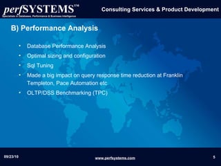 B) Performance Analysis Database Performance Analysis Optimal sizing and configuration Sql Tuning Made a big impact on query response time reduction at Franklin Templeton, Pace Automation etc OLTP/DSS Benchmarking (TPC) 