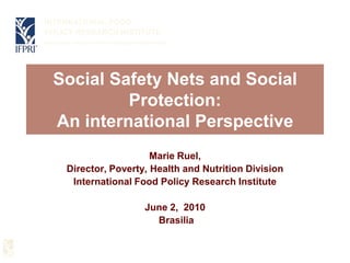Social Safety Nets and Social Protection: An international Perspective,[object Object],Marie Ruel,,[object Object],Director, Poverty, Health and Nutrition Division,[object Object],International Food Policy Research Institute ,[object Object],June 2,  2010,[object Object], Brasilia,[object Object]