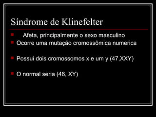 Síndrome de Klinefelter
 Afeta, principalmente o sexo masculino
 Ocorre uma mutação cromossômica numerica
 Possui dois cromossomos x e um y (47,XXY)
 O normal seria (46, XY)
 