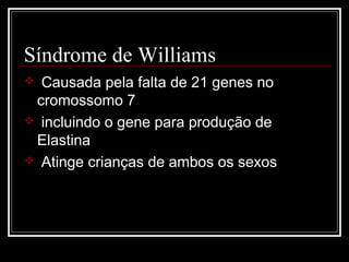 Síndrome de Williams
 Causada pela falta de 21 genes no
cromossomo 7
 incluindo o gene para produção de
Elastina
 Atinge crianças de ambos os sexos
 