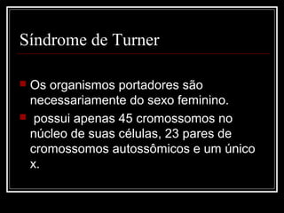 Síndrome de Turner
 Os organismos portadores são
necessariamente do sexo feminino.
 possui apenas 45 cromossomos no
núcleo de suas células, 23 pares de
cromossomos autossômicos e um único
x.
 