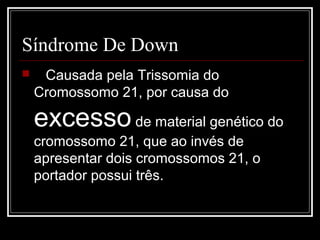 Síndrome De Down
 Causada pela Trissomia do
Cromossomo 21, por causa do
excessode material genético do
cromossomo 21, que ao invés de
apresentar dois cromossomos 21, o
portador possui três.
 