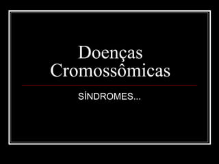 Doenças
Cromossômicas
SÍNDROMES...
 