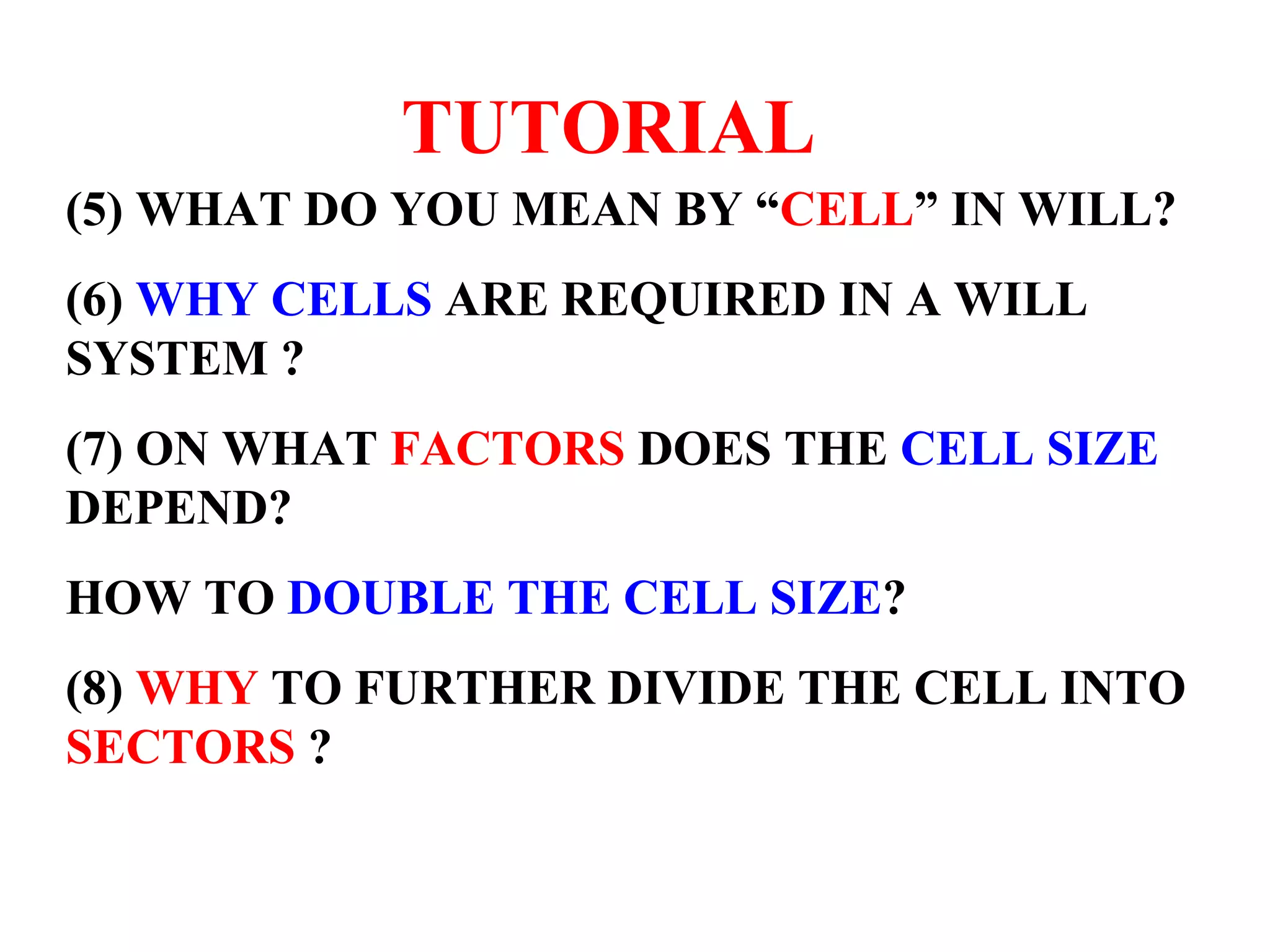 TUTORIAL (5) WHAT DO YOU MEAN BY “ CELL ” IN WILL? (6) WHY CELLS ARE REQUIRED IN A WILL SYSTEM ? (7) ON WHAT FACTORS DOES THE CELL SIZE DEPEND? HOW TO DOUBLE THE CELL SIZE ? (8) WHY TO FURTHER DIVIDE THE CELL INTO SECTORS ? 