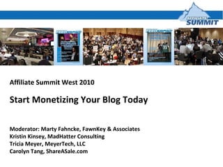 Affiliate Summit West 2010 Start Monetizing Your Blog Today  Moderator: Marty Fahncke, FawnKey & Associates Kristin Kinsey, MadHatter Consulting Tricia Meyer, MeyerTech, LLC Carolyn Tang, ShareASale.com 