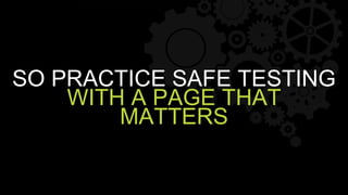 SO PRACTICE SAFE TESTING
WITH A PAGE THAT
MATTERS
 