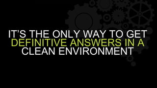 IT’S THE ONLY WAY TO GET
DEFINITIVE ANSWERS IN A
CLEAN ENVIRONMENT
 